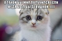 а такой бы мир получился если федя был бы девушкой :(((( 