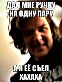 дал мне ручку на одну пару а я её съел хахаха