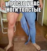 просто у вас ноги толстые 