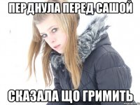 перднула перед сашой сказала що гримить