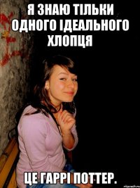 Я знаю тільки одного ідеального хлопця це Гаррі Поттер.