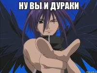 ну вы и дураки 