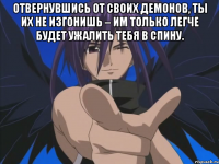 Отвернувшись от своих демонов, ты их не изгонишь – им только легче будет ужалить тебя в спину. 
