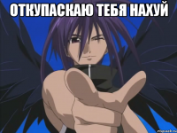 откупаскаю тебя нахуй 