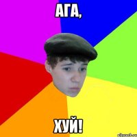 ага, хуй!
