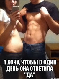 Я ХОЧУ, ЧТОБЫ В ОДИН ДЕНЬ ОНА ОТВЕТИЛА "ДА"