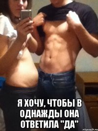  Я ХОЧУ, ЧТОБЫ В ОДНАЖДЫ ОНА ОТВЕТИЛА "ДА"