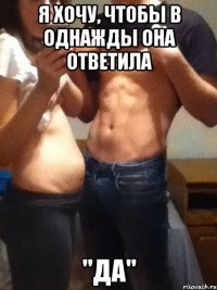 Я ХОЧУ, ЧТОБЫ В ОДНАЖДЫ ОНА ОТВЕТИЛА "ДА"