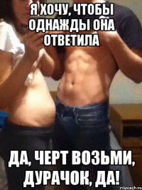 я хочу, чтобы однажды она ответила ДА, ЧЕРТ ВОЗЬМИ, ДУРАЧОК, ДА!