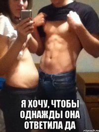  Я ХОЧУ, ЧТОБЫ ОДНАЖДЫ ОНА ОТВЕТИЛА ДА