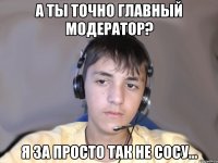 А ты точно Главный модератор? Я за просто так не сосу...
