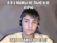 а я у мамы не пью и не курю зато грамотно сосу
