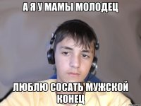 А я у мамы молодец Люблю сосать мужской конец
