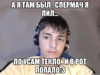 А я там был , спермач я пил... По усам текло , и в рот попало:З