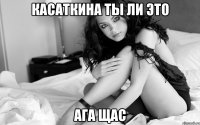 Касаткина ты ли это ага щас
