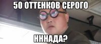 50 оттенков серого Нннада?