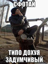 Сфотай Типо дохуя задумчивый