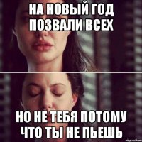 на новый год позвали всех но не тебя потому что ты не пьешь
