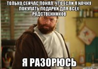 Только сейчас понял, что если я начну покупать подарки для всех родственников Я разорюсь