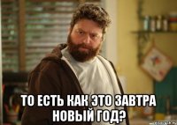  То есть как это завтра Новый Год?