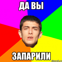 Да вы запарили