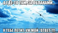 а где-то там, за облаками... к тебе летит, уж мой "ответ"!!!
