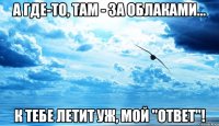 а где-то, там - за облаками... к тебе летит уж, мой "ответ"!
