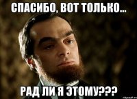 спасибо, вот только... рад ли я этому???