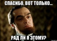 спасибо, вот только... рад ли я этому?