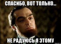 спасибо, вот только... не радуюсь я этому