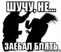 шучу, не... Заебал блять