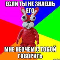 ЕСЛИ ТЫ НЕ ЗНАЕШЬ ЕГО мне неочем с тобой говорить