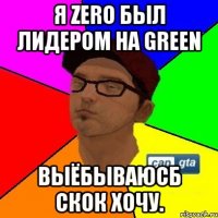 Я zero был лидером на Green Выёбываюсб скок хочу.