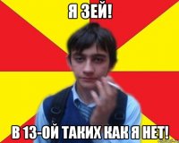 Я зей! В 13-ой таких как я нет!