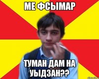 МЕ ФСЫМАР ТУМАН ДАМ НА УЫДЗАН??
