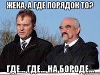 Жека, а где порядок то? Где... где... На бороде...