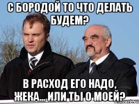 С бородой то что делать будем? в расход его надо, жека... Или ты о моей?