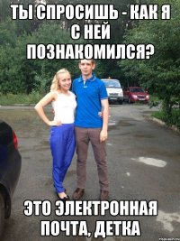 Ты спросишь - как я с ней познакомился? Это электронная почта, детка