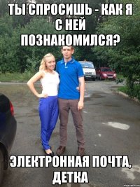 Ты спросишь - как я с ней познакомился? Электронная почта, детка