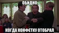 Обидно Когда конфетку отобрал