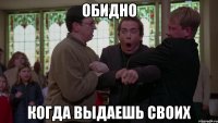 Обидно Когда выдаешь своих