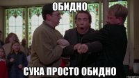 Обидно Сука просто обидно