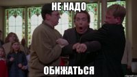 Не надо Обижаться