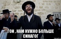  гои , нам нужно больше синагог