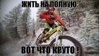 Жить на полную Вот что круто !