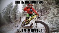 Жить на полную Вот что круто !