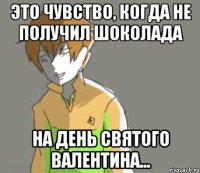 Это чувство, когда не получил шоколада на День Святого Валентина...