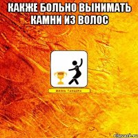 Какже больно вынимать камни из волос 