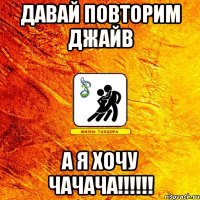 давай повторим джайв а я хочу чачача!!!!!!