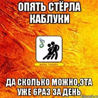 опять стёрла каблуки да сколько можно,эта уже 6раз за день